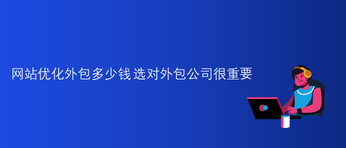 網(wǎng)站優(yōu)化外包多少錢(qián)-選對(duì)外包公司很重要