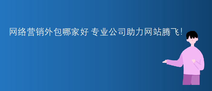 網(wǎng)絡(luò)營銷外包哪家好-專業(yè)公司助力網(wǎng)站騰飛